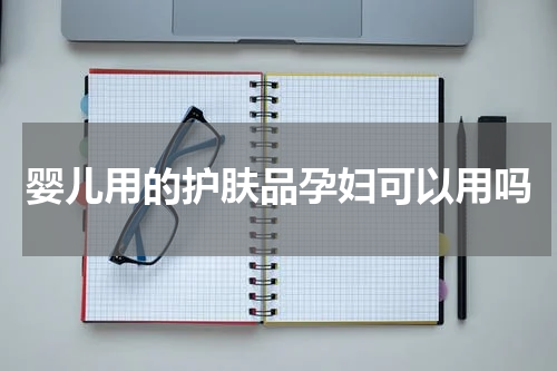 婴儿用的护肤品孕妇可以用吗