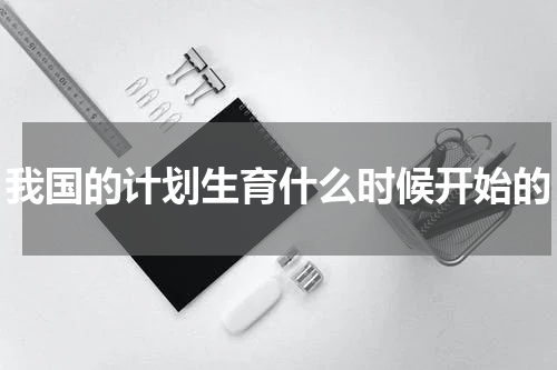 我国的计划生育什么时候开始的