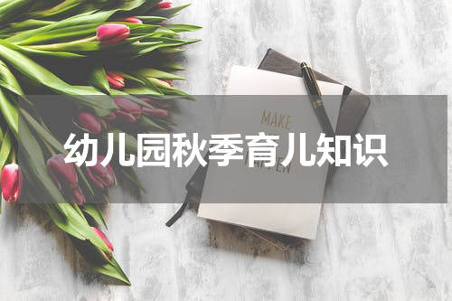 幼儿园秋季育儿知识