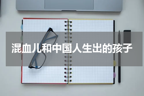 混血儿和中国人生出的孩子