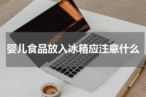 婴儿食品放入冰箱应注意什么