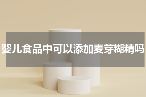 婴儿食品中可以添加麦芽糊精吗