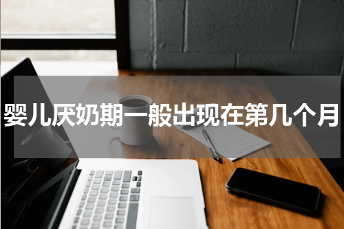 婴儿厌奶期一般出现在第几个月