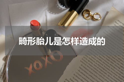 畸形胎儿是怎样造成的