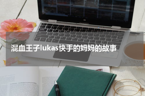 混血王子lukas快手的妈妈的故事