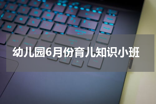 幼儿园6月份育儿知识小班