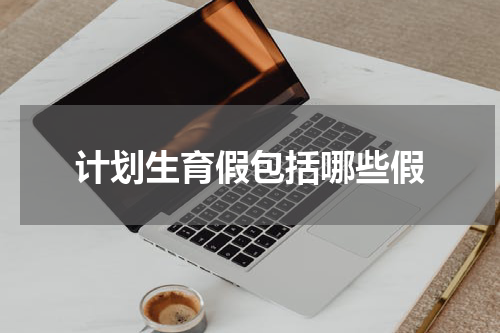 计划生育假包括哪些假