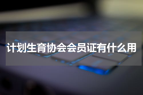 计划生育协会会员证有什么用