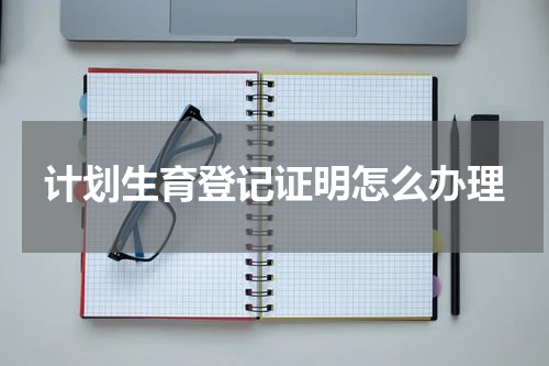 计划生育登记证明怎么办理