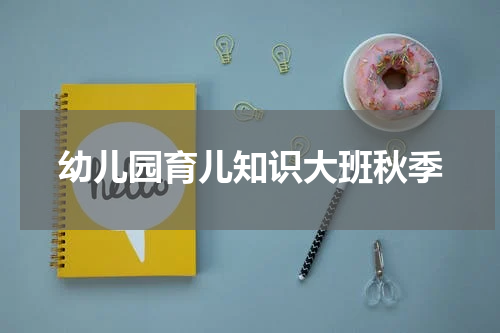 幼儿园育儿知识大班秋季