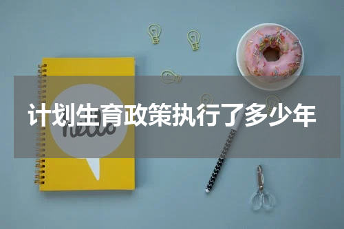 计划生育政策执行了多少年