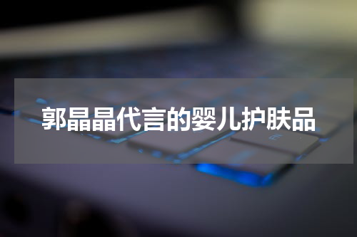 郭晶晶代言的婴儿护肤品