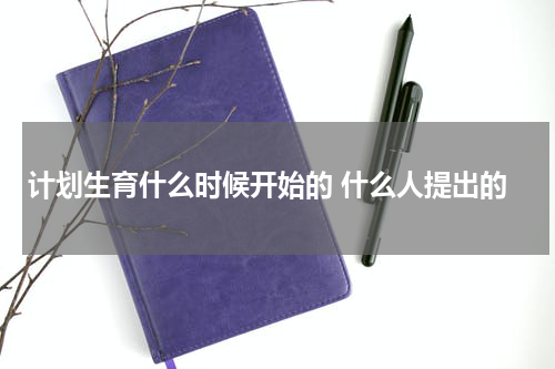 计划生育什么时候开始的 什么人提出的