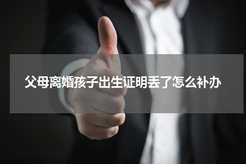 父母离婚孩子出生证明丢了怎么补办