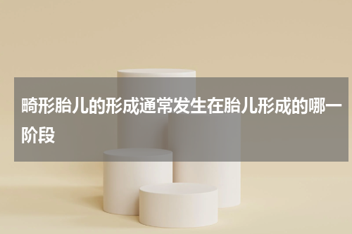 畸形胎儿的形成通常发生在胎儿形成的哪一阶段