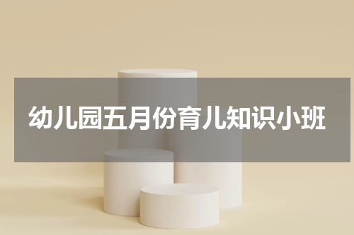 幼儿园五月份育儿知识小班