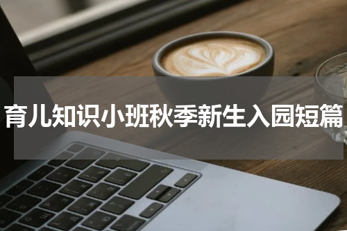 育儿知识小班秋季新生入园短篇