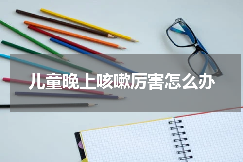 儿童晚上咳嗽厉害怎么办