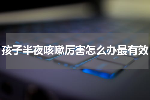 孩子半夜咳嗽厉害怎么办最有效
