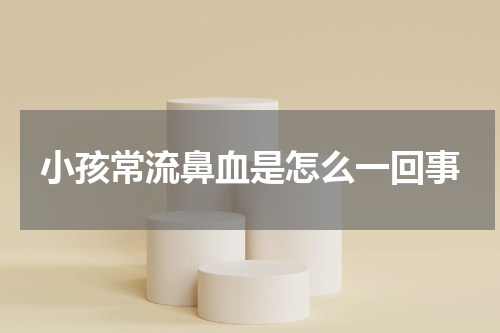 小孩常流鼻血是怎么一回事