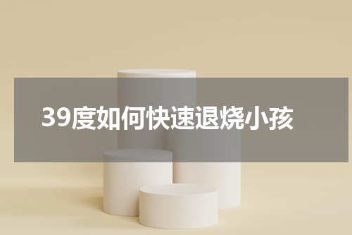39度如何快速退烧小孩