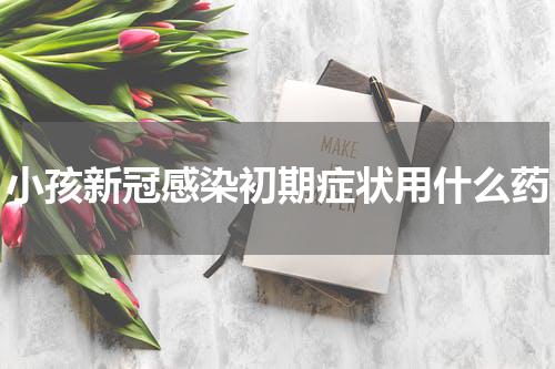 小孩新冠感染初期症状用什么药