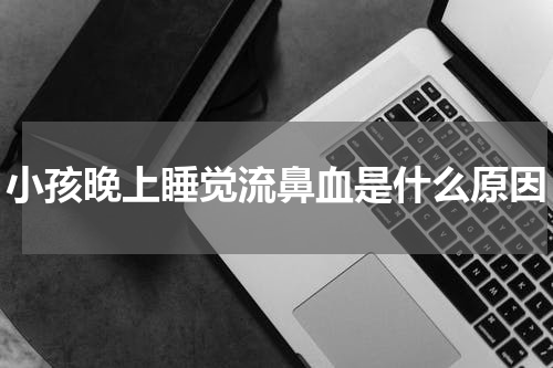小孩晚上睡觉流鼻血是什么原因