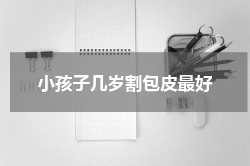 小孩子几岁割包皮最好