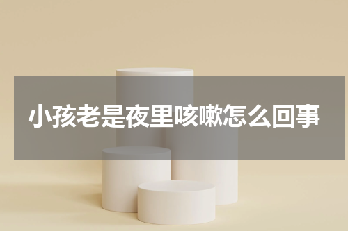 小孩老是夜里咳嗽怎么回事