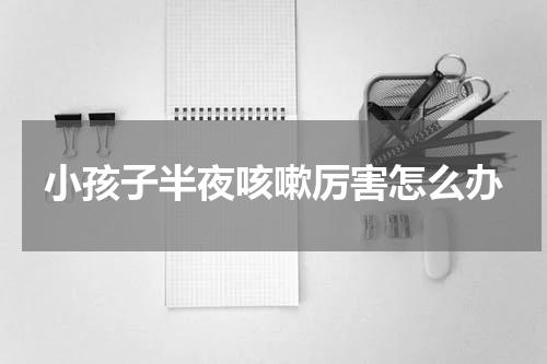 小孩子半夜咳嗽厉害怎么办