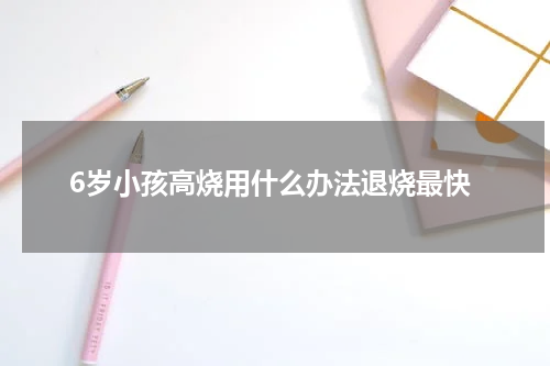 6岁小孩高烧用什么办法退烧最快