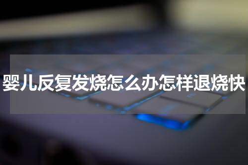 婴儿反复发烧怎么办怎样退烧快