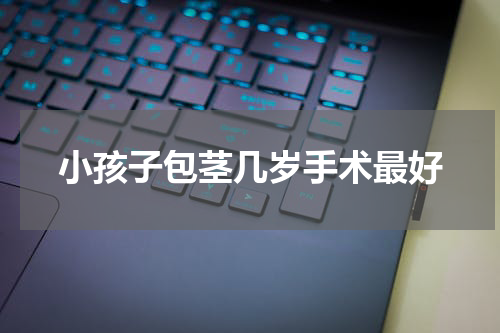 小孩子包茎几岁手术最好