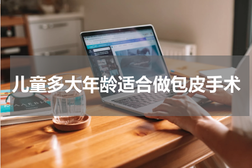 儿童多大年龄适合做包皮手术