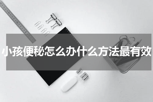 小孩便秘怎么办什么方法最有效