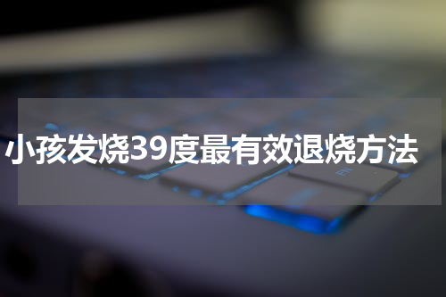 小孩发烧39度最有效退烧方法