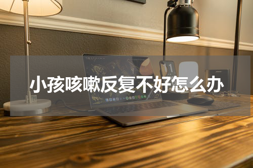 小孩咳嗽反复不好怎么办