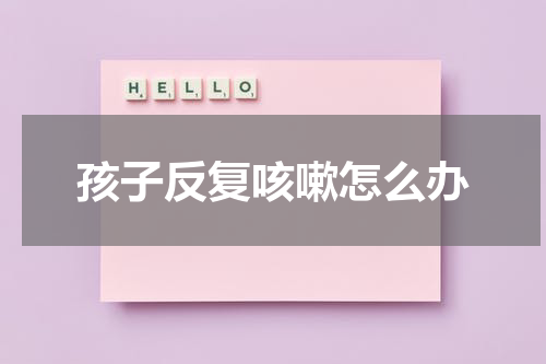 孩子反复咳嗽怎么办