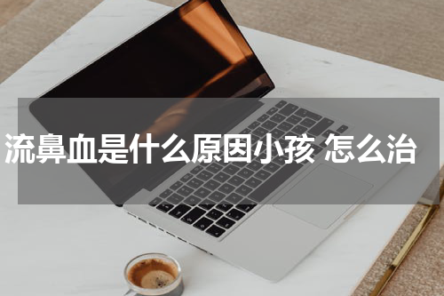 流鼻血是什么原因小孩 怎么治
