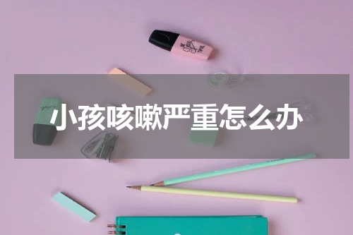小孩咳嗽严重怎么办