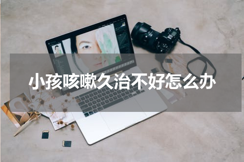 小孩咳嗽久治不好怎么办