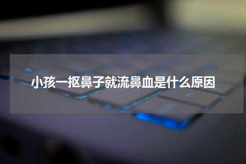 小孩一抠鼻子就流鼻血是什么原因