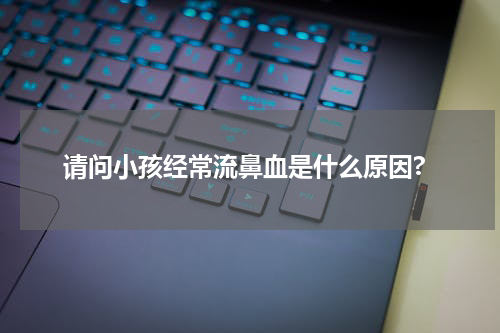 请问小孩经常流鼻血是什么原因?