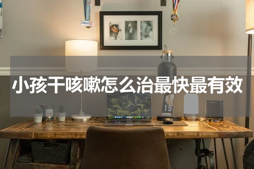 小孩干咳嗽怎么治最快最有效