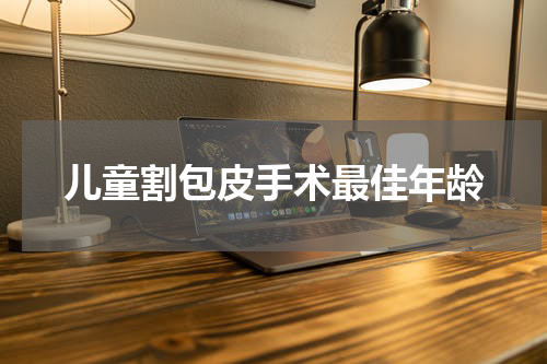 儿童割包皮手术最佳年龄