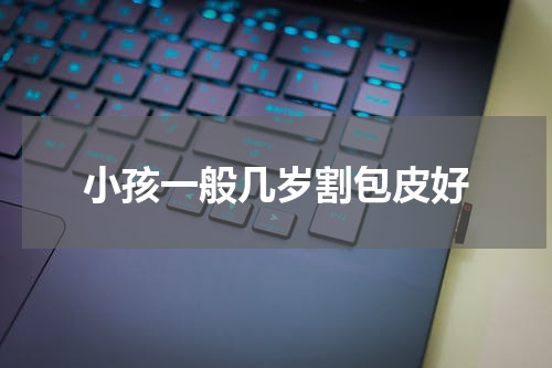 小孩一般几岁割包皮好