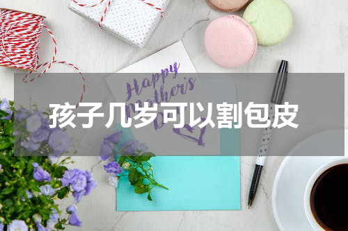 孩子几岁可以割包皮