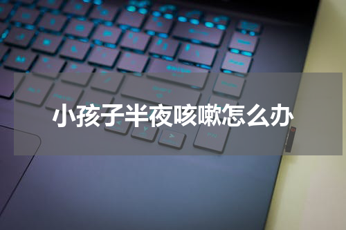 小孩子半夜咳嗽怎么办