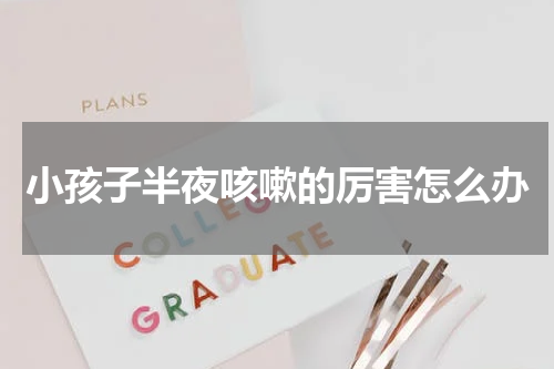 小孩子半夜咳嗽的厉害怎么办