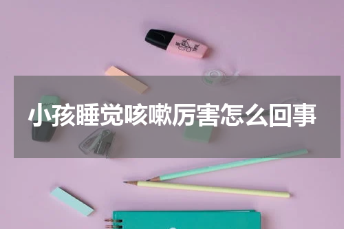 小孩睡觉咳嗽厉害怎么回事